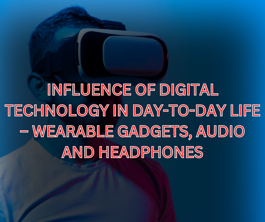 Influence of digital technology in day-to-day life – wearable gadgets, audio and headphones